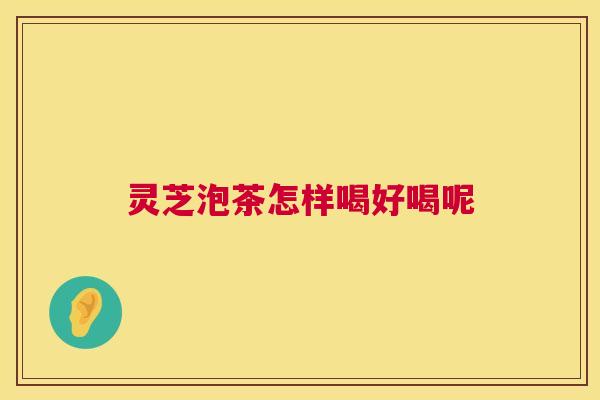 灵芝泡茶怎样喝好喝呢