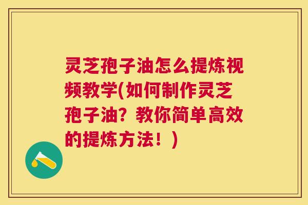 灵芝孢子油怎么提炼视频教学(如何制作灵芝孢子油？教你简单高效的提炼方法！)