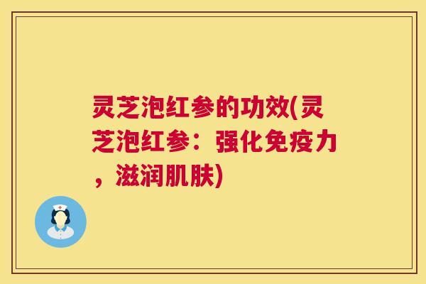 灵芝泡红参的功效(灵芝泡红参：强化免疫力，滋润)