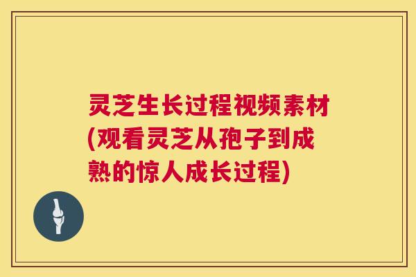 灵芝生长过程视频素材(观看灵芝从孢子到成熟的惊人成长过程)