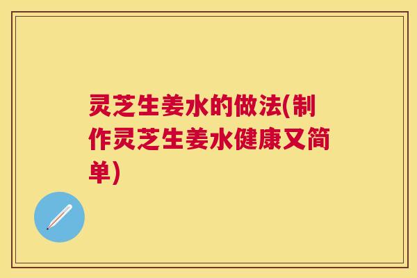 灵芝生姜水的做法(制作灵芝生姜水健康又简单)