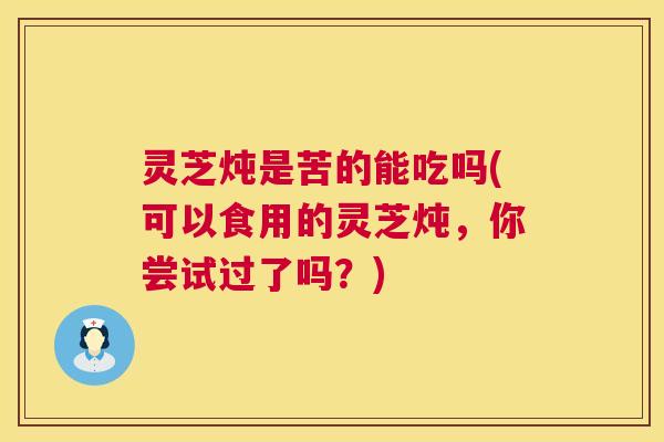 灵芝炖是苦的能吃吗(可以食用的灵芝炖，你尝试过了吗？)