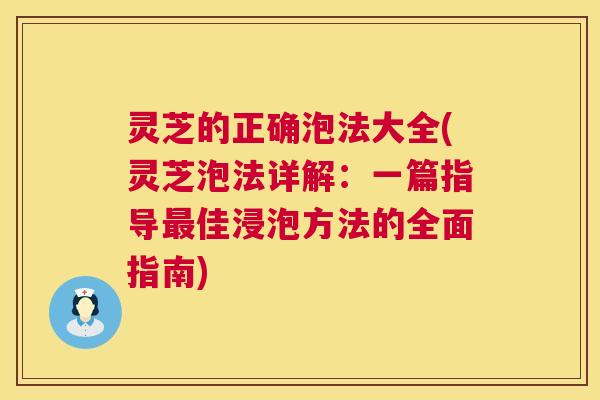 灵芝的正确泡法大全(灵芝泡法详解：一篇指导最佳浸泡方法的全面指南)