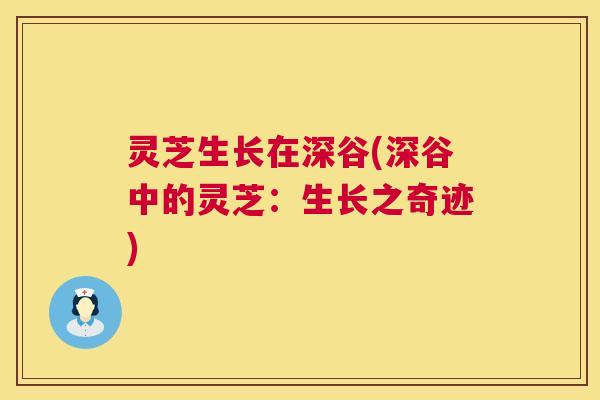 灵芝生长在深谷(深谷中的灵芝：生长之奇迹)