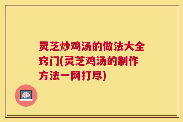 灵芝炒鸡汤的做法大全窍门(灵芝鸡汤的制作方法一网打尽)
