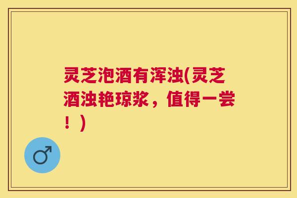 灵芝泡酒有浑浊(灵芝酒浊艳琼浆，值得一尝！)
