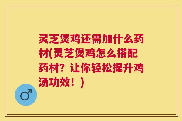灵芝煲鸡还需加什么药材(灵芝煲鸡怎么搭配药材？让你轻松提升鸡汤功效！)