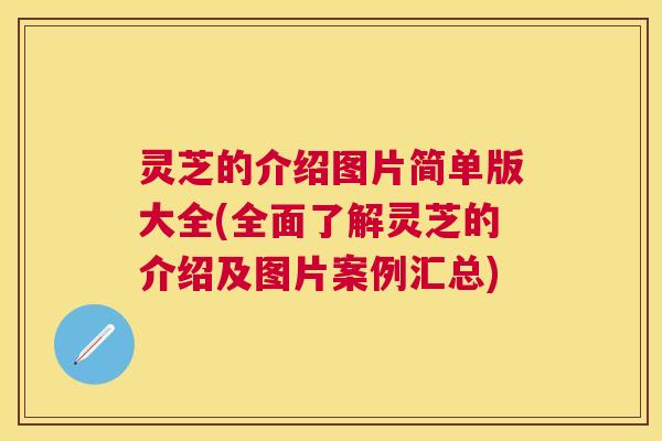 灵芝的介绍图片简单版大全(全面了解灵芝的介绍及图片案例汇总)
