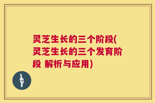 灵芝生长的三个阶段(灵芝生长的三个发育阶段 解析与应用)