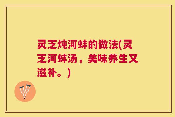 灵芝炖河蚌的做法(灵芝河蚌汤，美味养生又滋补。)