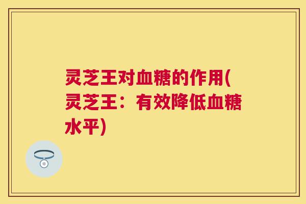灵芝王对血糖的作用(灵芝王：有效降低血糖水平)