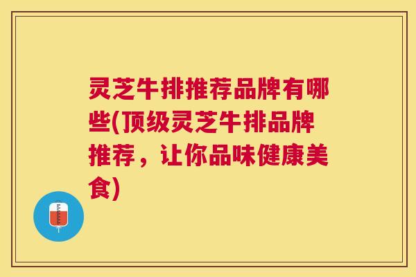 灵芝牛排推荐品牌有哪些(灵芝牛排品牌推荐，让你品味健康美食)