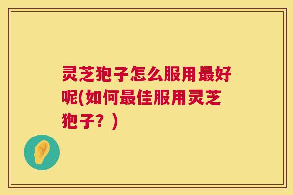 灵芝狍子怎么服用好呢(如何佳服用灵芝狍子？)