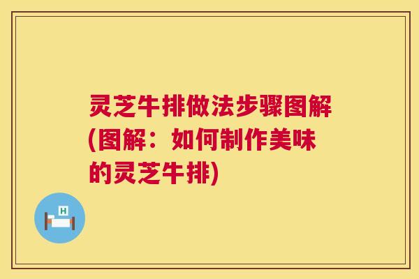 灵芝牛排做法步骤图解(图解：如何制作美味的灵芝牛排)