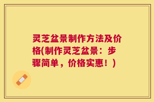 灵芝盆景制作方法及价格(制作灵芝盆景：步骤简单，价格实惠！)