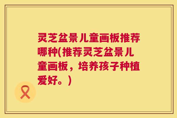 灵芝盆景儿童画板推荐哪种(推荐灵芝盆景儿童画板，培养孩子种植爱好。)