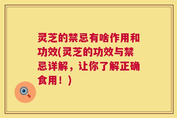 灵芝的禁忌有啥作用和功效(灵芝的功效与禁忌详解，让你了解正确食用！)