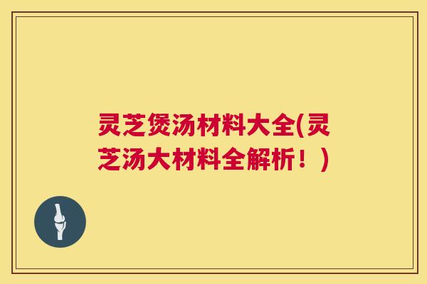 灵芝煲汤材料大全(灵芝汤大材料全解析！)