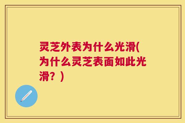 灵芝外表为什么光滑(为什么灵芝表面如此光滑？)