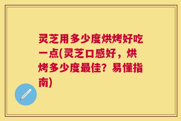灵芝用多少度烘烤好吃一点(灵芝口感好，烘烤多少度最佳？易懂指南)