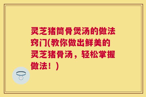 灵芝猪筒骨煲汤的做法窍门(教你做出鲜美的灵芝猪骨汤，轻松掌握做法！)