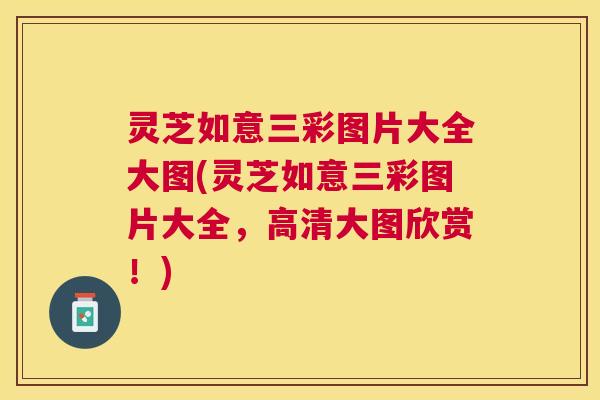 灵芝如意三彩图片大全大图(灵芝如意三彩图片大全，高清大图欣赏！)