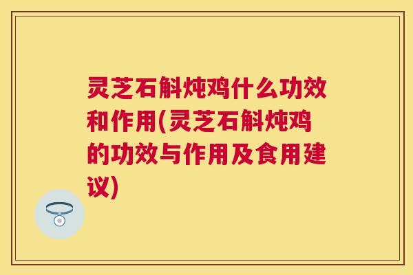 灵芝石斛炖鸡什么功效和作用(灵芝石斛炖鸡的功效与作用及食用建议)