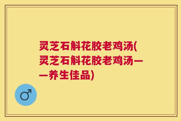 灵芝石斛花胶老鸡汤(灵芝石斛花胶老鸡汤——养生佳品)