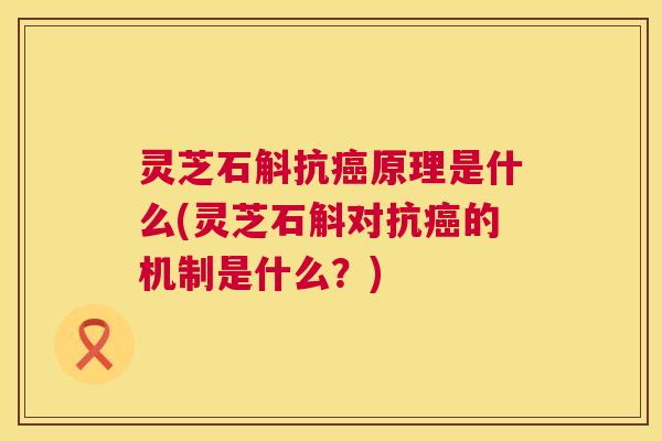 灵芝石斛抗原理是什么(灵芝石斛对抗的机制是什么？)
