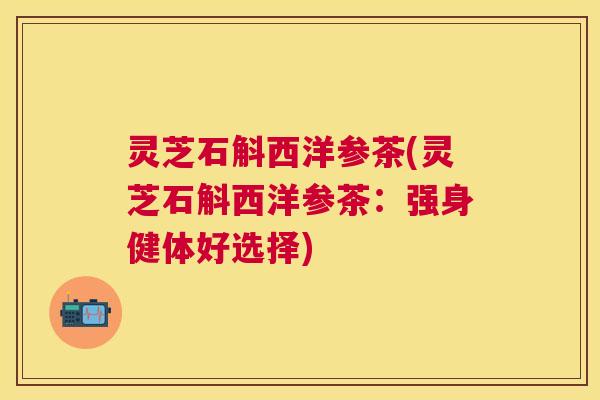 灵芝石斛西洋参茶(灵芝石斛西洋参茶：强身健体好选择)