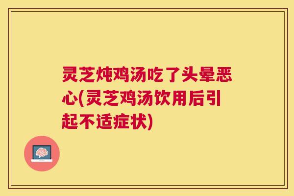灵芝炖鸡汤吃了头晕恶心(灵芝鸡汤饮用后引起不适症状)