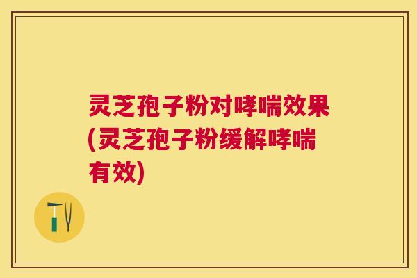 灵芝孢子粉对哮喘效果(灵芝孢子粉缓解哮喘有效)
