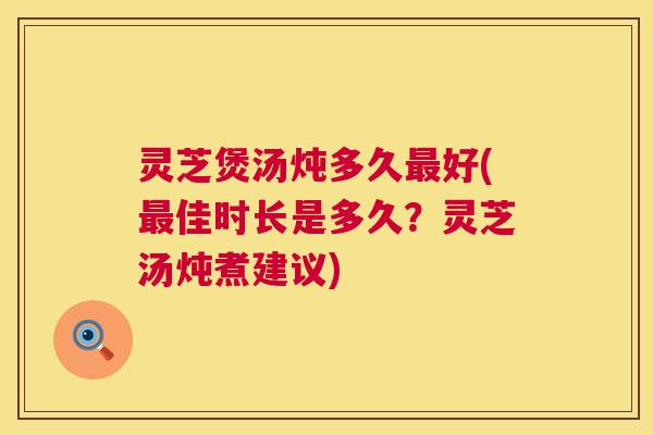 灵芝煲汤炖多久最好(最佳时长是多久？灵芝汤炖煮建议)