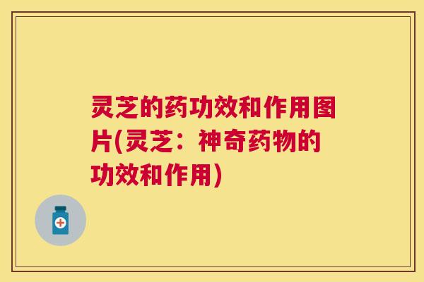 灵芝的药功效和作用图片(灵芝：神奇药物的功效和作用)