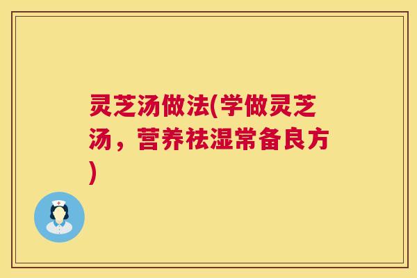 灵芝汤做法(学做灵芝汤，营养祛湿常备良方)