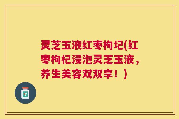 灵芝玉液红枣枸圮(红枣枸杞浸泡灵芝玉液，养生美容双双享！)