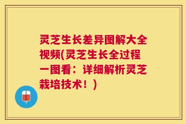 灵芝生长差异图解大全视频(灵芝生长全过程一图看：详细解析灵芝栽培技术！)