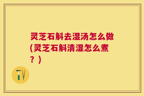 灵芝石斛去湿汤怎么做(灵芝石斛清湿怎么煮？)