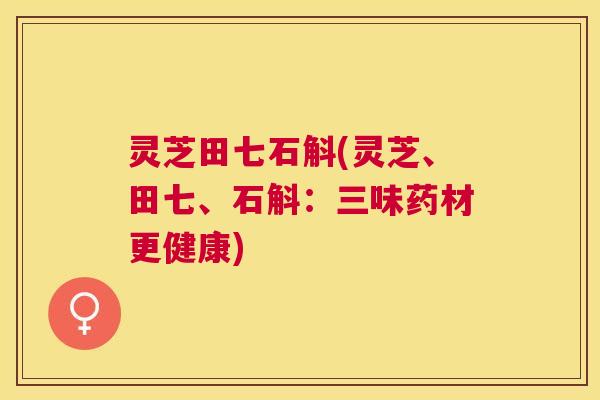 灵芝田七石斛(灵芝、田七、石斛：三味药材更健康)