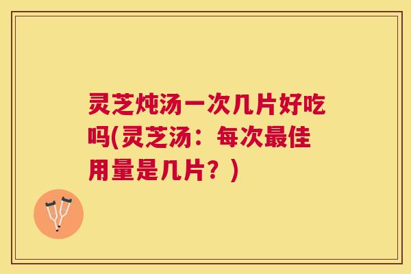灵芝炖汤一次几片好吃吗(灵芝汤：每次最佳用量是几片？)