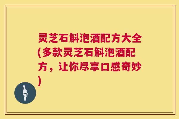 灵芝石斛泡酒配方大全(多款灵芝石斛泡酒配方，让你尽享口感奇妙)
