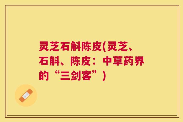 灵芝石斛陈皮(灵芝、石斛、陈皮：中草药界的“三剑客”)