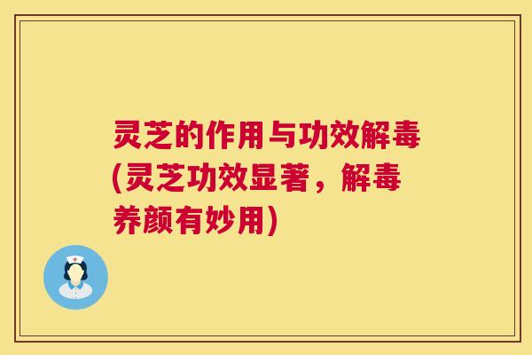灵芝的作用与功效解毒(灵芝功效显著，解毒养颜有妙用)
