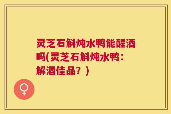 灵芝石斛炖水鸭能醒酒吗(灵芝石斛炖水鸭：解酒佳品？)