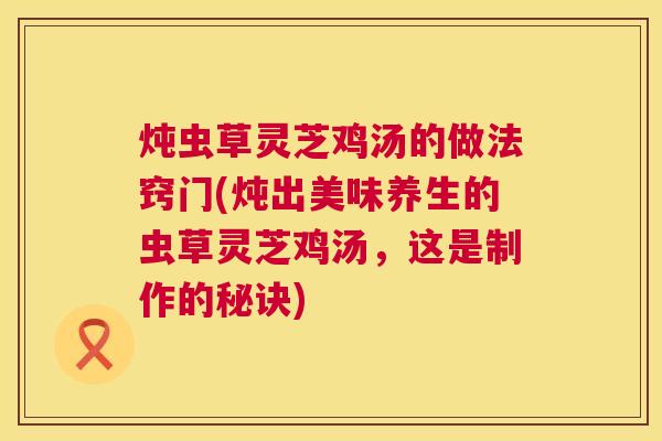 炖虫草灵芝鸡汤的做法窍门(炖出美味养生的虫草灵芝鸡汤，这是制作的秘诀)