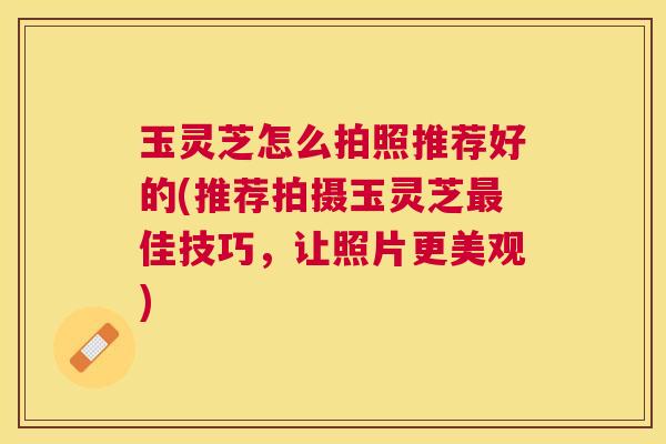 玉灵芝怎么拍照推荐好的(推荐拍摄玉灵芝佳技巧，让照片更美观)