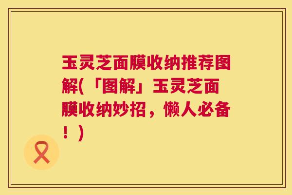 玉灵芝面膜收纳推荐图解(「图解」玉灵芝面膜收纳妙招，懒人必备！)