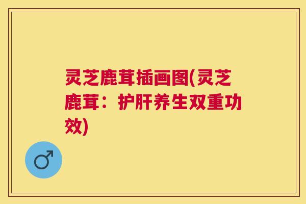 灵芝鹿茸插画图(灵芝鹿茸：养生双重功效)