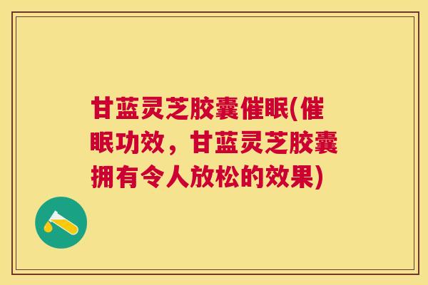甘蓝灵芝胶囊催眠(催眠功效，甘蓝灵芝胶囊拥有令人放松的效果)