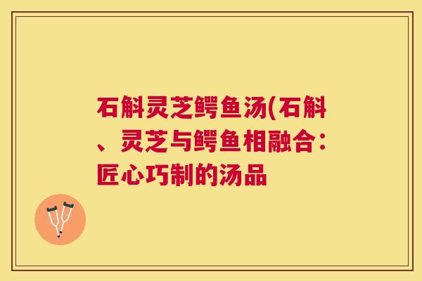 石斛灵芝鳄鱼汤(石斛、灵芝与鳄鱼相融合：匠心巧制的汤品